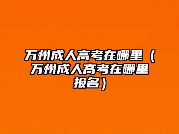 万州成人高考在哪里（万州成人高考在哪里报名）