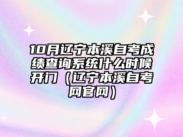 10月辽宁本溪自考成绩查询系统什么时候开门（辽宁本溪自考网官网）