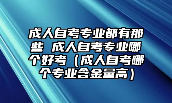 成人自考专业都有那些 成人自考专业哪个好考（成人自考哪个专业含金量高）