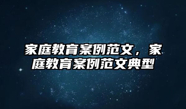 家庭教育案例范文，家庭教育案例范文典型