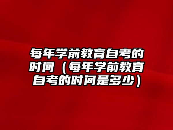 每年学前教育自考的时间（每年学前教育自考的时间是多少）