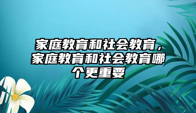 家庭教育和社会教育，家庭教育和社会教育哪个更重要