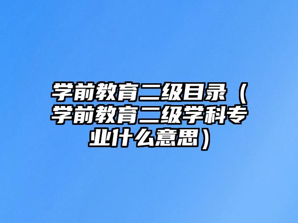 学前教育二级目录（学前教育二级学科专业什么意思）