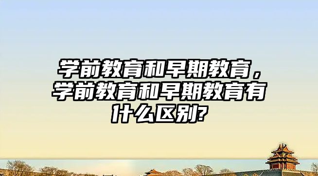 学前教育和早期教育，学前教育和早期教育有什么区别?