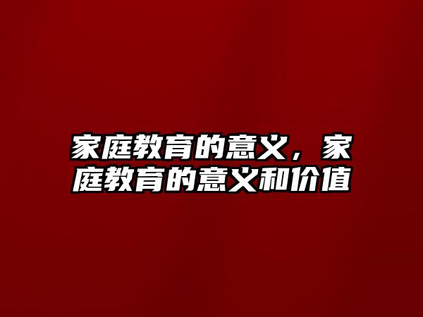 家庭教育的意义，家庭教育的意义和价值