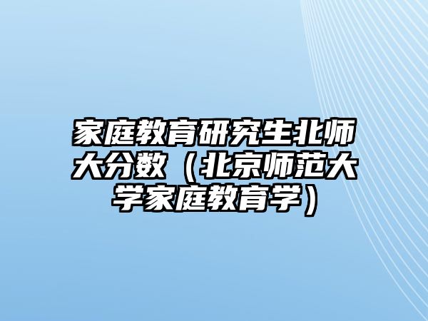 家庭教育研究生北师大分数（北京师范大学家庭教育学）