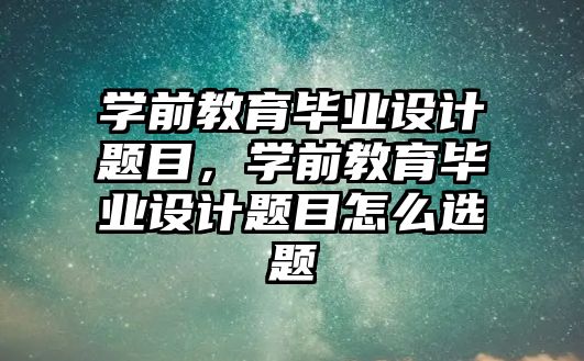 学前教育毕业设计题目，学前教育毕业设计题目怎么选题