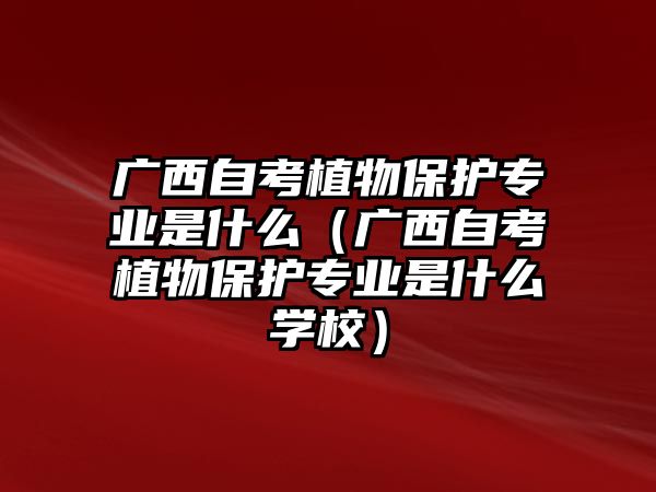 广西自考植物保护专业是什么（广西自考植物保护专业是什么学校）