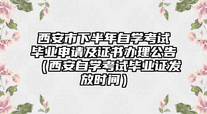 西安市下半年自学考试毕业申请及证书办理公告（西安自学考试毕业证发放时间）