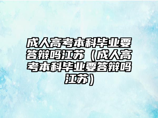 成人高考本科毕业要答辩吗江苏（成人高考本科毕业要答辩吗江苏）