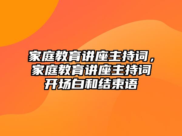 家庭教育讲座主持词，家庭教育讲座主持词开场白和结束语