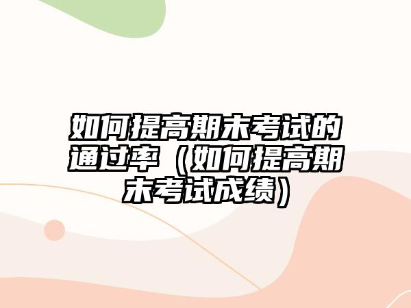 如何提高期末考试的通过率（如何提高期末考试成绩）