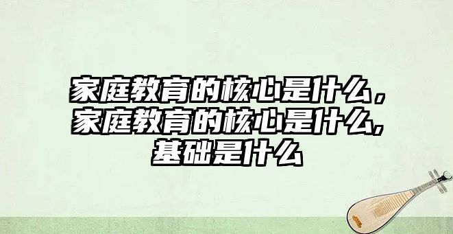 家庭教育的核心是什么，家庭教育的核心是什么,基础是什么