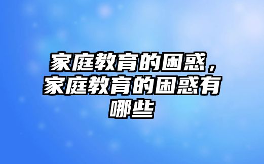 家庭教育的困惑，家庭教育的困惑有哪些