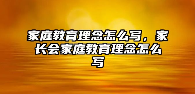 家庭教育理念怎么写，家长会家庭教育理念怎么写