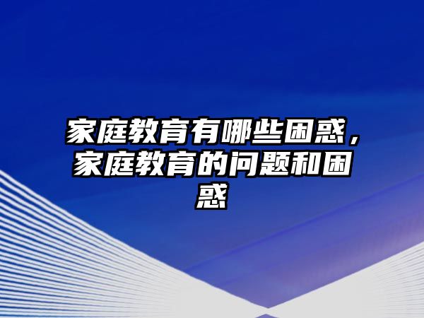 家庭教育有哪些困惑，家庭教育的问题和困惑