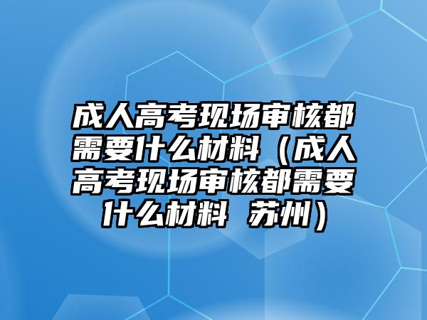 成人高考现场审核都需要什么材料（成人高考现场审核都需要什么材料 苏州）