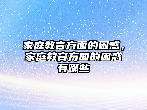 家庭教育方面的困惑，家庭教育方面的困惑有哪些