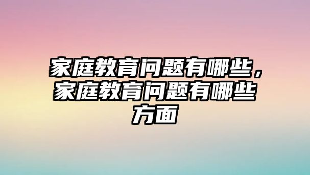 家庭教育问题有哪些，家庭教育问题有哪些方面