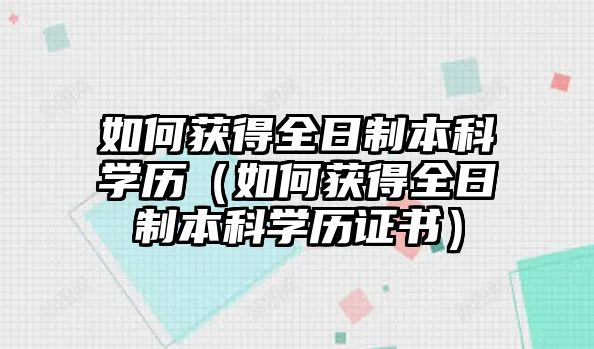 如何获得全日制本科学历（如何获得全日制本科学历证书）