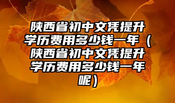 陕西省初中文凭提升学历费用多少钱一年（陕西省初中文凭提升学历费用多少钱一年呢）