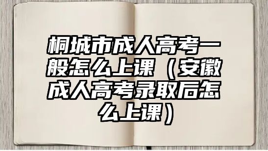 桐城市成人高考一般怎么上课（安徽成人高考录取后怎么上课）