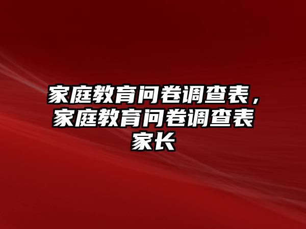 家庭教育问卷调查表，家庭教育问卷调查表家长