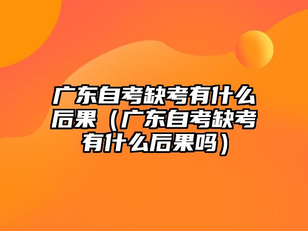 广东自考缺考有什么后果（广东自考缺考有什么后果吗）