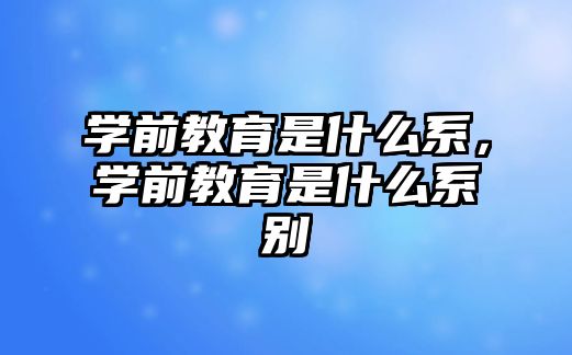 学前教育是什么系，学前教育是什么系别