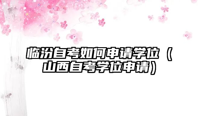 临汾自考如何申请学位（山西自考学位申请）