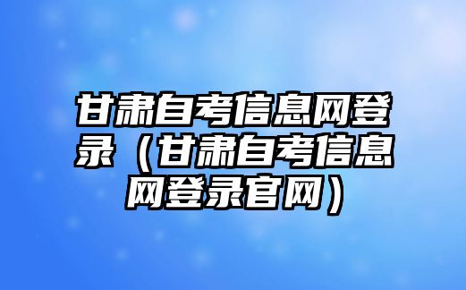 甘肃自考信息网登录（甘肃自考信息网登录官网）