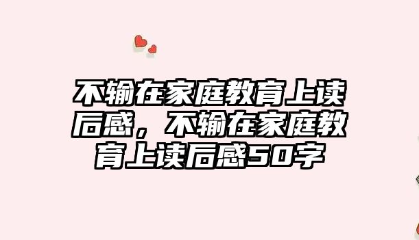 不输在家庭教育上读后感，不输在家庭教育上读后感50字