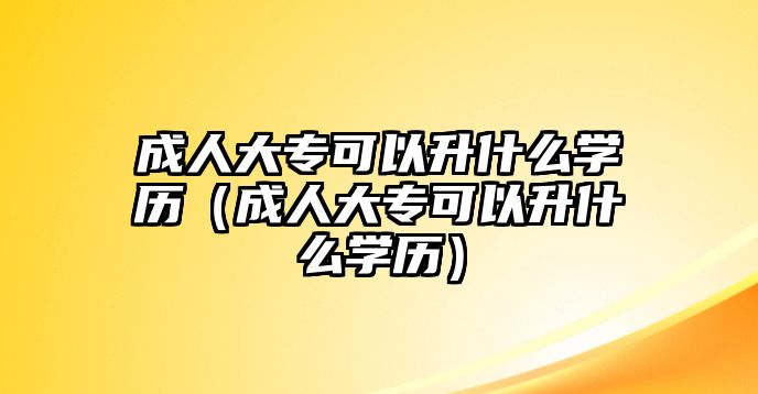 成人大专可以升什么学历（成人大专可以升什么学历）