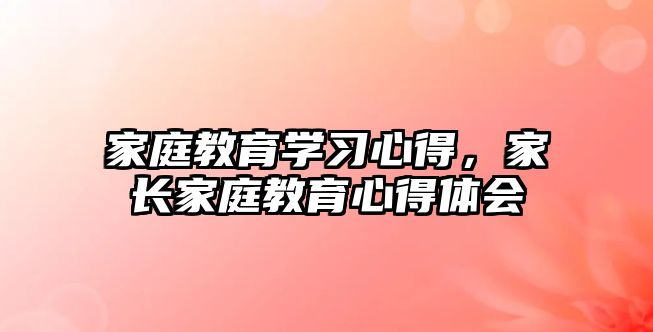 家庭教育学习心得，家长家庭教育心得体会