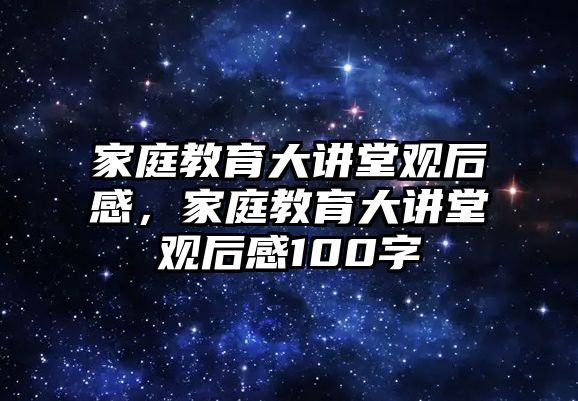 家庭教育大讲堂观后感，家庭教育大讲堂观后感100字