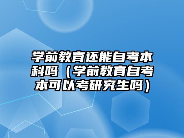 学前教育还能自考本科吗（学前教育自考本可以考研究生吗）