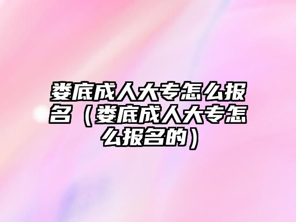 娄底成人大专怎么报名（娄底成人大专怎么报名的）