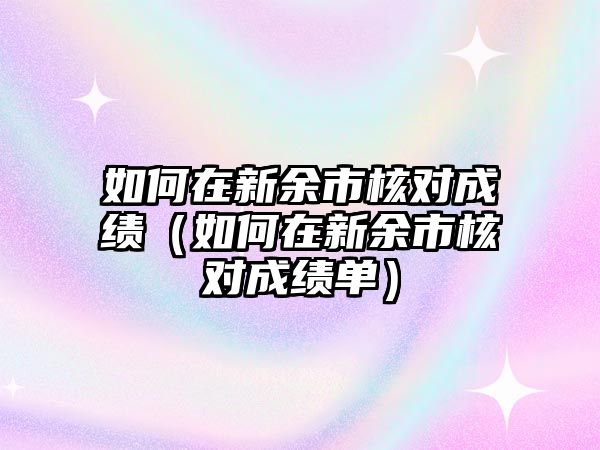 如何在新余市核对成绩（如何在新余市核对成绩单）