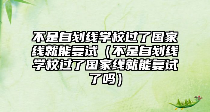 不是自划线学校过了国家线就能复试（不是自划线学校过了国家线就能复试了吗）