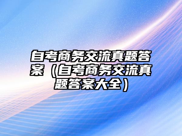 自考商务交流真题答案（自考商务交流真题答案大全）