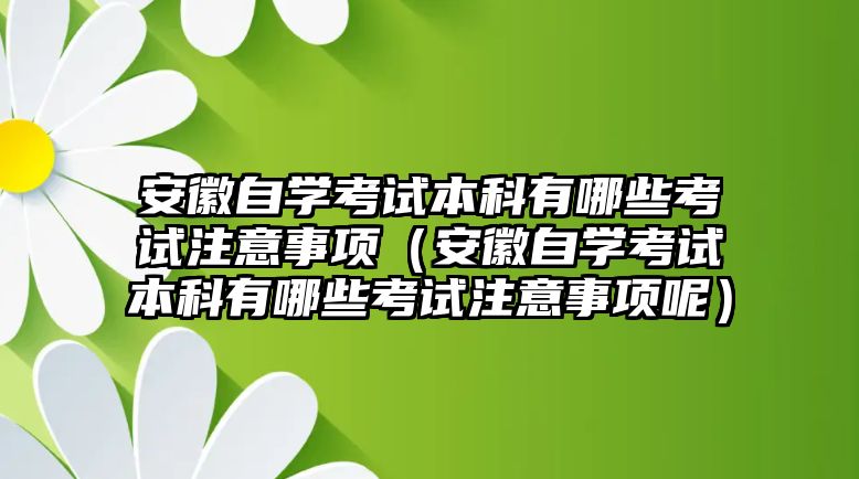 安徽自学考试本科有哪些考试注意事项（安徽自学考试本科有哪些考试注意事项呢）