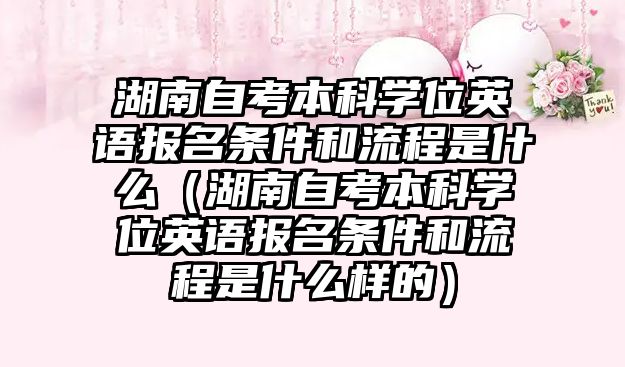 湖南自考本科学位英语报名条件和流程是什么（湖南自考本科学位英语报名条件和流程是什么样的）