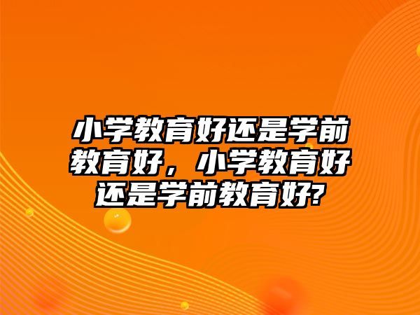 小学教育好还是学前教育好，小学教育好还是学前教育好?