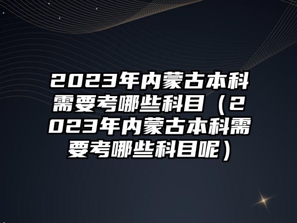 2023年内蒙古本科需要考哪些科目（2023年内蒙古本科需要考哪些科目呢）