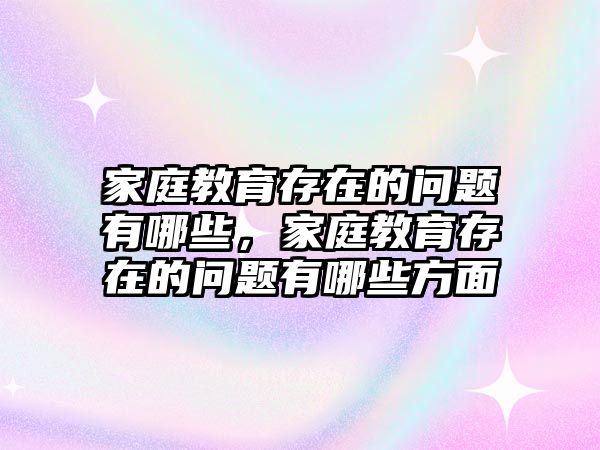 家庭教育存在的问题有哪些，家庭教育存在的问题有哪些方面