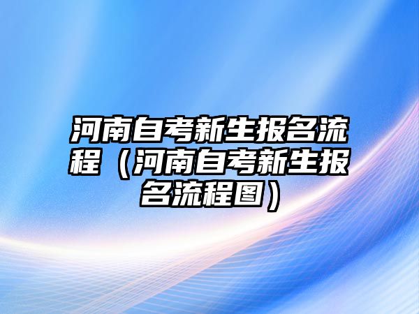 河南自考新生报名流程（河南自考新生报名流程图）