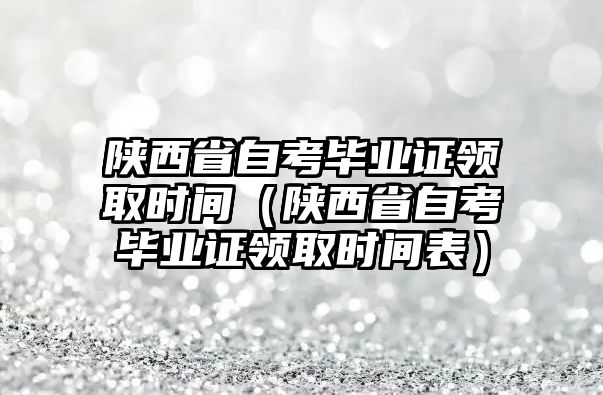 陕西省自考毕业证领取时间（陕西省自考毕业证领取时间表）