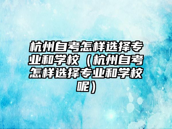 杭州自考怎样选择专业和学校（杭州自考怎样选择专业和学校呢）