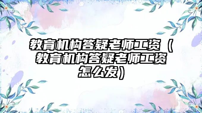 教育机构答疑老师工资（教育机构答疑老师工资怎么发）