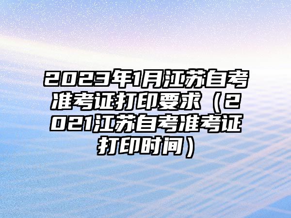 2023年1月江苏自考准考证打印要求（2021江苏自考准考证打印时间）